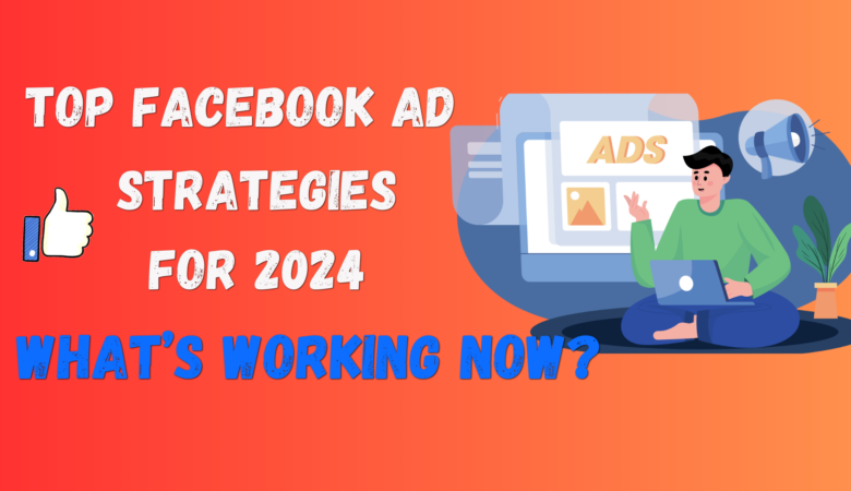 Top Facebook Ad Strategies for 2024: What’s Working Now?